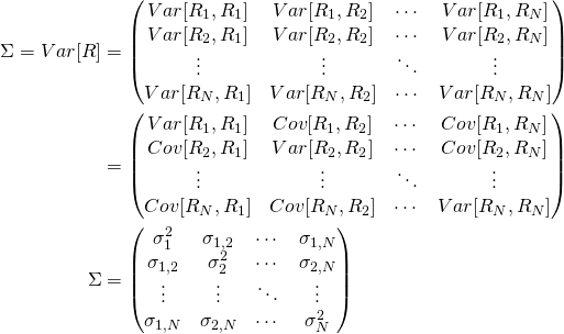 \[\begin{split}\Sigma=Var[R] &=\begin{pmatrix} Var[R_{1},R_{1}] & Var[R_{1},R_{2}] & \cdots & Var[R_{1},R_{N}]\\ Var[R_{2},R_{1}] & Var[R_{2},R_{2}] & \cdots & Var[R_{2},R_{N}] \\ \vdots  & \vdots & \ddots & \vdots \\ Var[R_{N},R_{1}] & Var[R_{N},R_{2}] & \cdots & Var[R_{N},R_{N}] \end{pmatrix} \\ &=\begin{pmatrix} Var[R_{1},R_{1}] & Cov[R_{1},R_{2}] & \cdots & Cov[R_{1},R_{N}]\\ Cov[R_{2},R_{1}]  & Var[R_{2},R_{2}] & \cdots & Cov[R_{2},R_{N}] \\ \vdots & \vdots & \ddots & \vdots \\ Cov[R_{N},R_{1}] & Cov[R_{N},R_{2}] & \cdots & Var[R_{N},R_{N}] \end{pmatrix}\\ \Sigma &=\begin{pmatrix} \sigma^{2}_{1} & \sigma_{1,2} & \cdots & \sigma_{1,N}\\ \sigma_{1,2}& \sigma^{2}_{2} & \cdots & \sigma_{2,N}\\ \vdots & \vdots & \ddots & \vdots \\ \sigma_{1,N} &\sigma_{2,N} & \cdots & \sigma^{2}_N \end{pmatrix} \end{split} \]